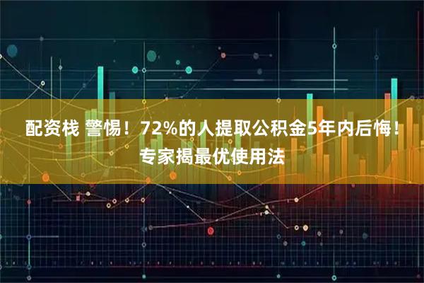 配资栈 警惕！72%的人提取公积金5年内后悔！专家揭最优使用法