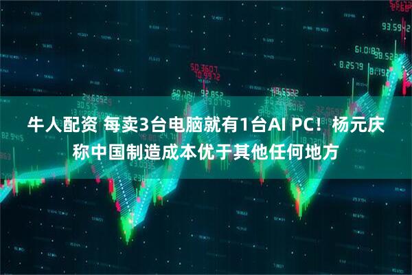 牛人配资 每卖3台电脑就有1台AI PC！杨元庆称中国制造成本优于其他任何地方
