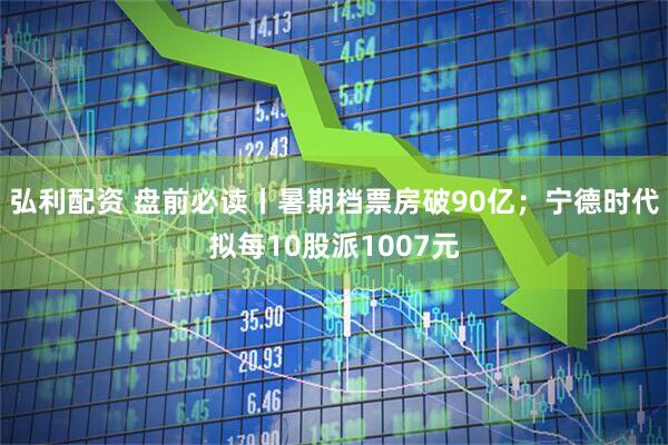 弘利配资 盘前必读丨暑期档票房破90亿；宁德时代拟每10股派1007元