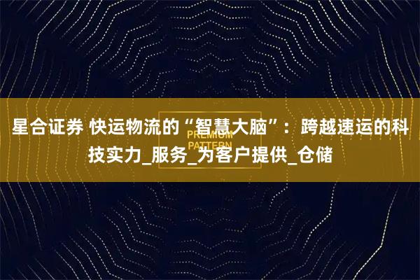 星合证券 快运物流的“智慧大脑”：跨越速运的科技实力_服务_为客户提供_仓储