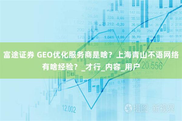 富途证券 GEO优化服务商是啥？上海青山不语网络有啥经验？_才行_内容_用户