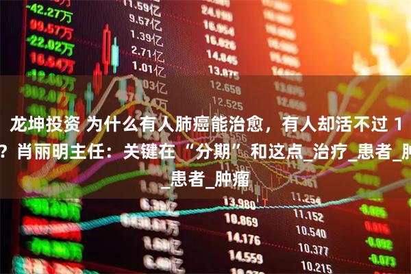 龙坤投资 为什么有人肺癌能治愈，有人却活不过 1 年？肖丽明主任：关键在 “分期” 和这点_治疗_患者_肿瘤