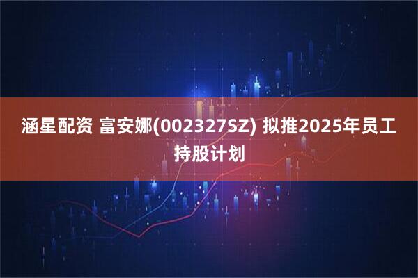 涵星配资 富安娜(002327SZ) 拟推2025年员工持股计划