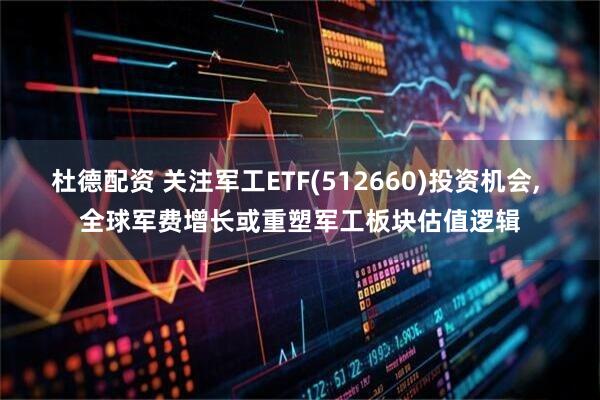 杜德配资 关注军工ETF(512660)投资机会, 全球军费增长或重塑军工板块估值逻辑