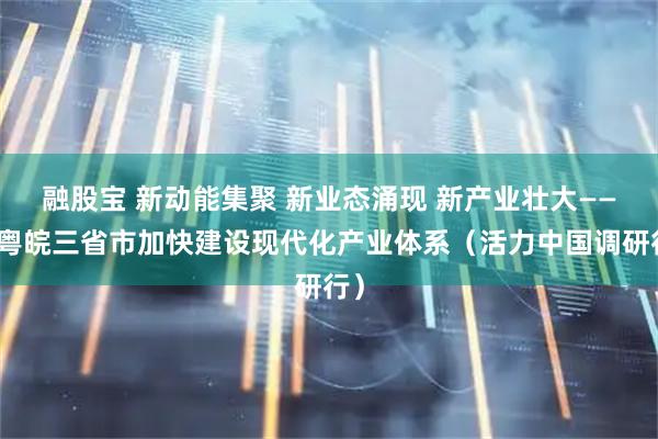 融股宝 新动能集聚 新业态涌现 新产业壮大——京粤皖三省市加快建设现代化产业体系（活力中国调研行）