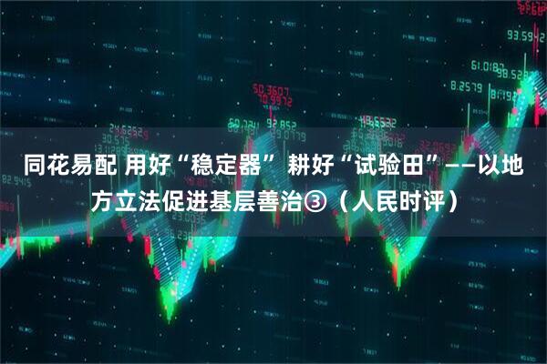 同花易配 用好“稳定器” 耕好“试验田”——以地方立法促进基层善治③（人民时评）