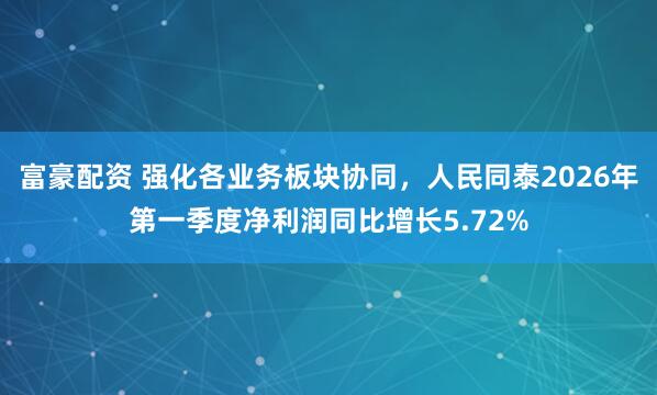 富豪配资 强化各业务板块协同，人民同泰2026年第一季度净利润同比增长5.72%