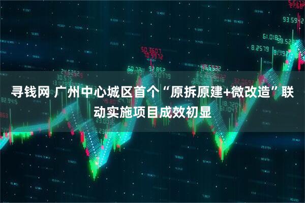 寻钱网 广州中心城区首个“原拆原建+微改造”联动实施项目成效初显