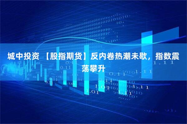 城中投资 【股指期货】反内卷热潮未歇，指数震荡攀升