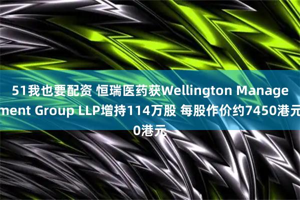 51我也要配资 恒瑞医药获Wellington Management Group LLP增持114万股 每股作价约7450港元