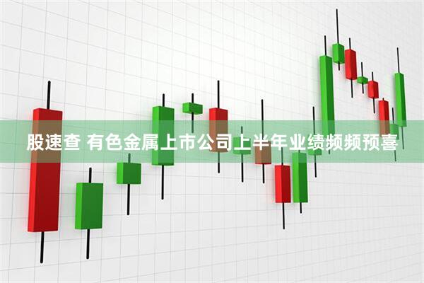 股速查 有色金属上市公司上半年业绩频频预喜