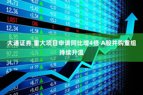 大通证券 重大项目申请同比增4倍 A股并购重组持续升温