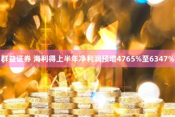 群益证券 海利得上半年净利润预增4765%至6347%