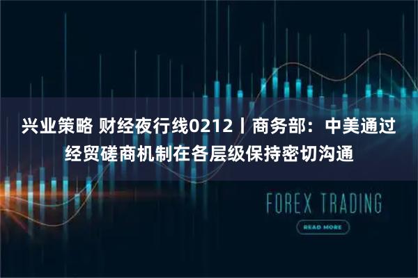 兴业策略 财经夜行线0212丨商务部：中美通过经贸磋商机制在各层级保持密切沟通