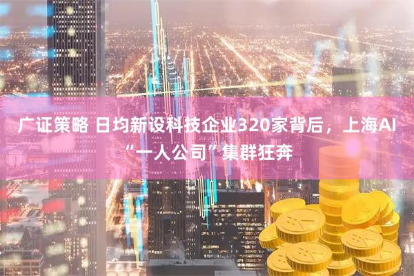 广证策略 日均新设科技企业320家背后，上海AI“一人公司”集群狂奔