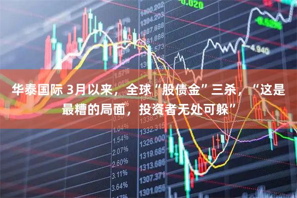 华泰国际 3月以来，全球“股债金”三杀，“这是最糟的局面，投资者无处可躲”