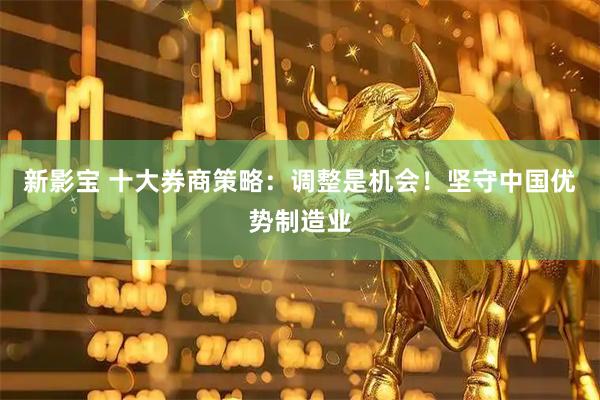 新影宝 十大券商策略：调整是机会！坚守中国优势制造业