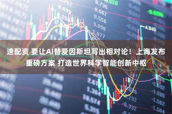 速配资 要让AI替爱因斯坦写出相对论！上海发布重磅方案 打造世界科学智能创新中枢