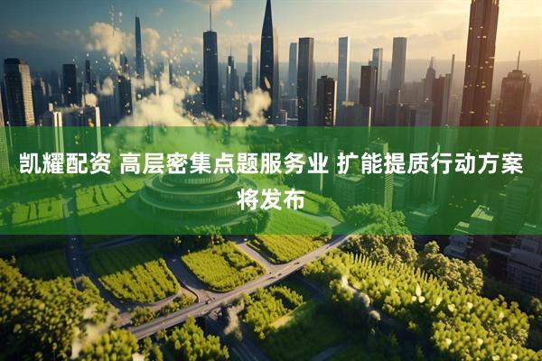 凯耀配资 高层密集点题服务业 扩能提质行动方案将发布