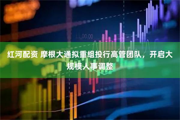 红河配资 摩根大通拟重组投行高管团队，开启大规模人事调整