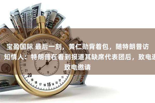 宝盈国际 最后一刻，黄仁勋背着包，随特朗普访华！知情人：特朗普在看到报道其缺席代表团后，致电邀请