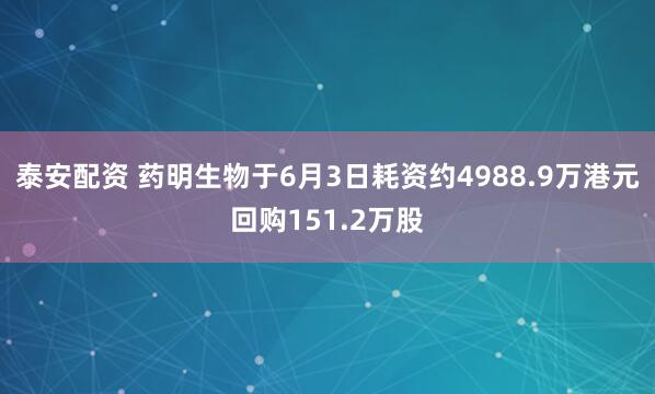 泰安配资 药明生物于6月3日耗资约4988.9万港元回购151.2万股