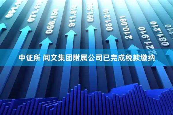 中证所 阅文集团附属公司已完成税款缴纳