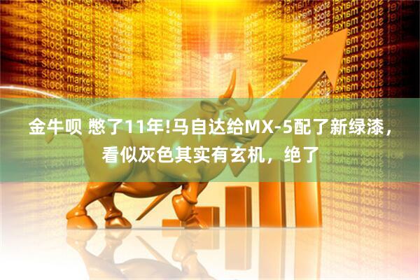 金牛呗 憋了11年!马自达给MX-5配了新绿漆，看似灰色其实有玄机，绝了