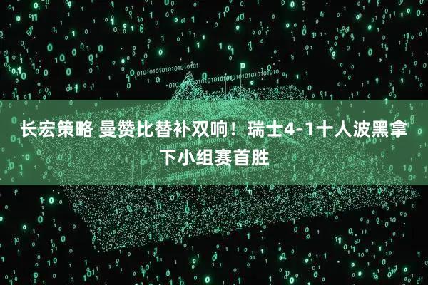 长宏策略 曼赞比替补双响！瑞士4-1十人波黑拿下小组赛首胜