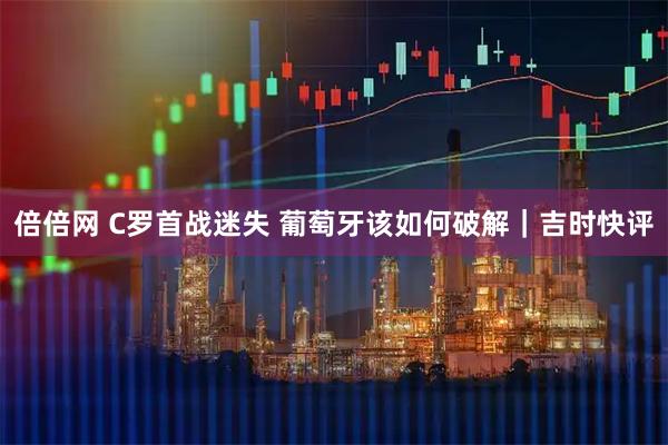 倍倍网 C罗首战迷失 葡萄牙该如何破解｜吉时快评