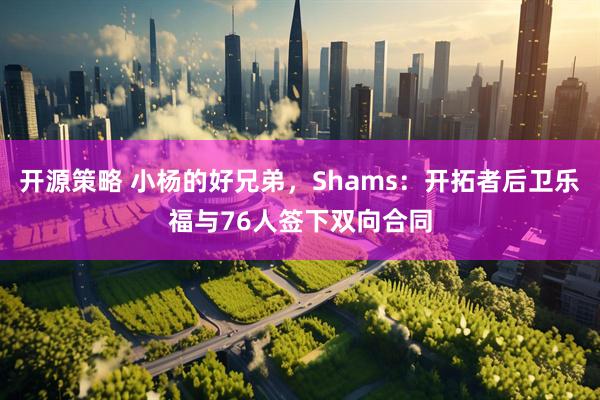 开源策略 小杨的好兄弟，Shams：开拓者后卫乐福与76人签下双向合同