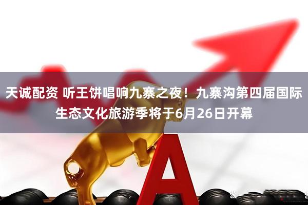 天诚配资 听王饼唱响九寨之夜！九寨沟第四届国际生态文化旅游季将于6月26日开幕