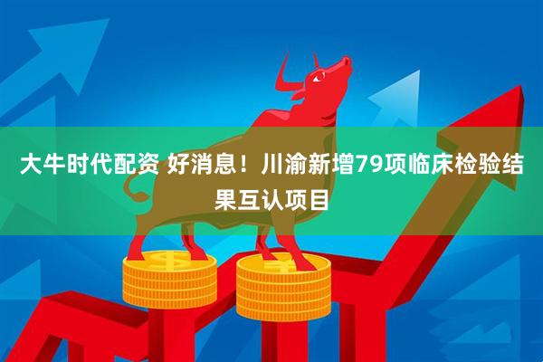 大牛时代配资 好消息！川渝新增79项临床检验结果互认项目