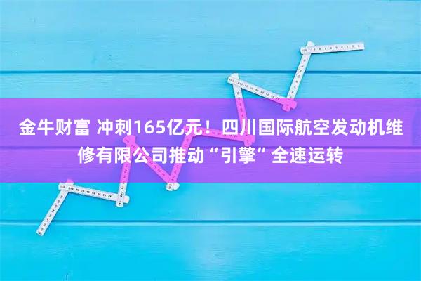 金牛财富 冲刺165亿元！四川国际航空发动机维修有限公司推动“引擎”全速运转