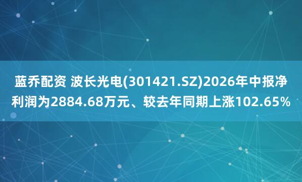 蓝乔配资 波长光电(301421.SZ)2026年中报净利润为2884.68万元、较去年同期上涨102.65%