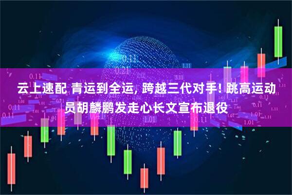 云上速配 青运到全运, 跨越三代对手! 跳高运动员胡麟鹏发走心长文宣布退役