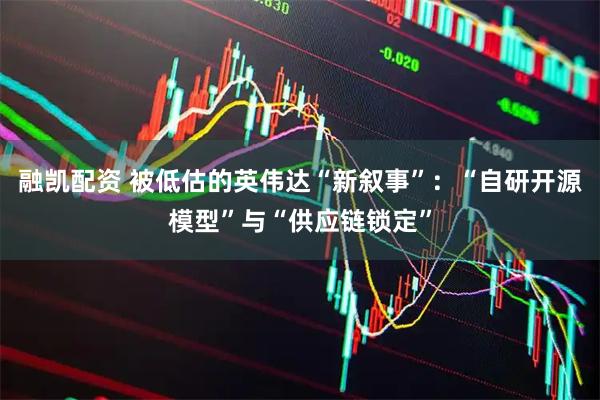 融凯配资 被低估的英伟达“新叙事”：“自研开源模型”与“供应链锁定”