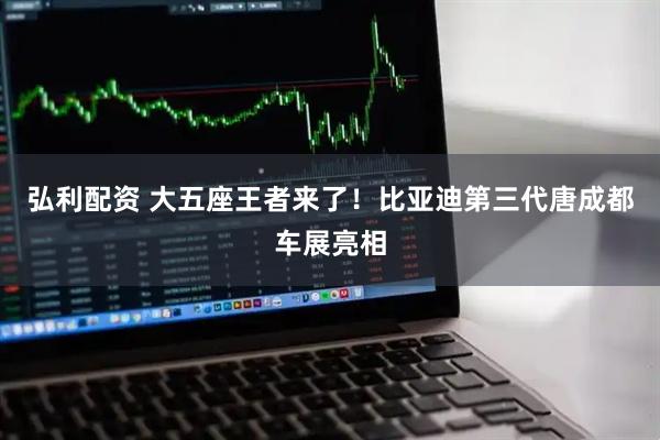弘利配资 大五座王者来了！比亚迪第三代唐成都车展亮相