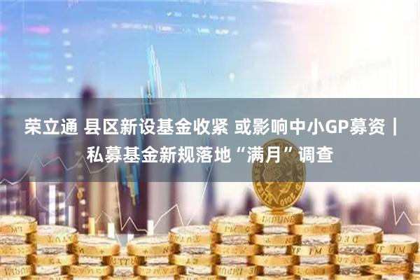 荣立通 县区新设基金收紧 或影响中小GP募资｜私募基金新规落地“满月”调查